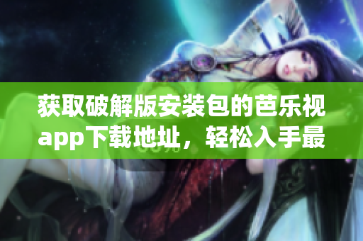 獲取破解版安裝包的芭樂視app下載地址，輕松入手最新版本(1)