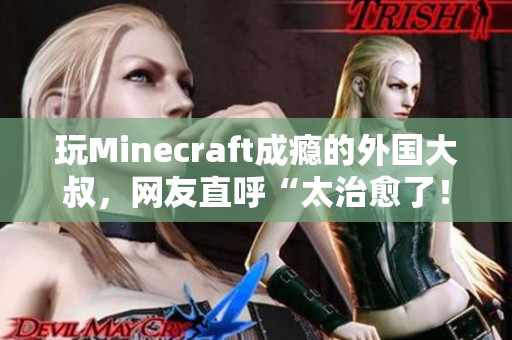 玩Minecraft成癮的外國大叔，網(wǎng)友直呼“太治愈了！”