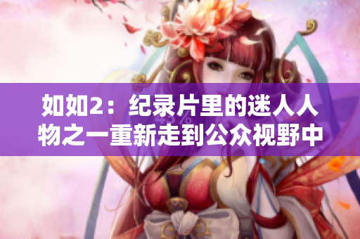 如如2：紀錄片里的迷人人物之一重新走到公眾視野中