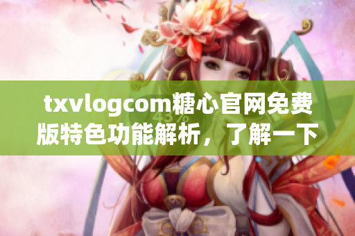 txvlogcom糖心官網免費版特色功能解析，了解一下！