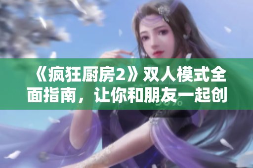 《瘋狂廚房2》雙人模式全面指南，讓你和朋友一起創(chuàng)造美味佳肴！