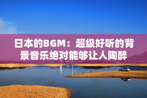 日本的BGM：超級好聽的背景音樂絕對能夠讓人陶醉