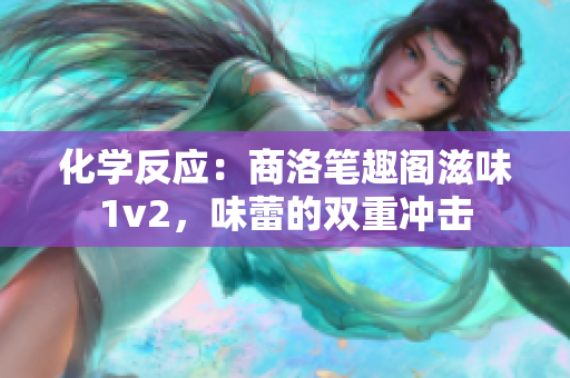 化學反應(yīng)：商洛筆趣閣滋味1v2，味蕾的雙重沖擊