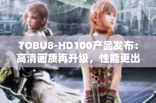 TOBU8-HD100產(chǎn)品發(fā)布：高清畫質(zhì)再升級(jí)，性能更出色