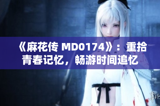 《麻花傳 MD0174》：重拾青春記憶，暢游時(shí)間追憶