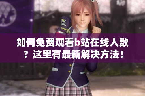 如何免費觀看b站在線人數(shù)？這里有最新解決方法！