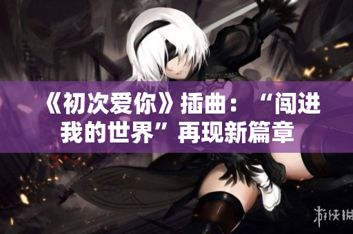 《初次愛你》插曲：“闖進(jìn)我的世界”再現(xiàn)新篇章
