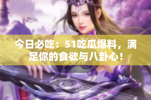 今日必吃：51吃瓜爆料，滿足你的食欲與八卦心！