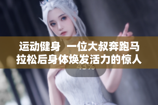 運動健身  一位大叔奔跑馬拉松后身體煥發(fā)活力的驚人變化