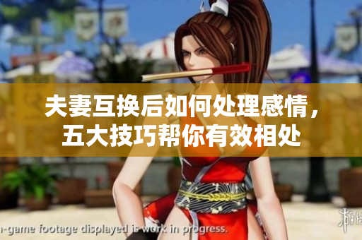 夫妻互換后如何處理感情，五大技巧幫你有效相處