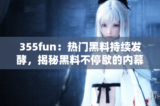 355fun：熱門黑料持續(xù)發(fā)酵，揭秘黑料不停歇的內(nèi)幕