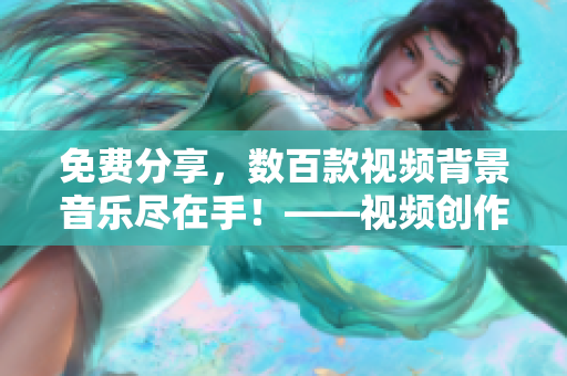 免費(fèi)分享，數(shù)百款視頻背景音樂盡在手！——視頻創(chuàng)作者的貼心選擇