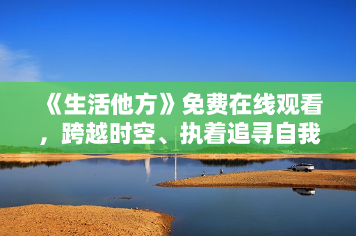 《生活他方》免費(fèi)在線觀看，跨越時空、執(zhí)著追尋自我的人生冒險