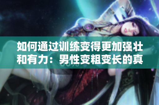 如何通過訓(xùn)練變得更加強(qiáng)壯和有力：男性變粗變長的真實(shí)方法