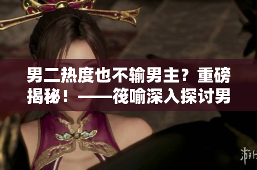 男二熱度也不輸男主？重磅揭秘！——筏喻深入探討男二角色的市場影響力