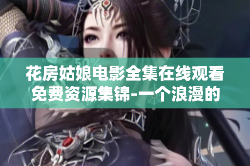 花房姑娘電影全集在線觀看免費資源集錦-一個浪漫的愛情童話故事！