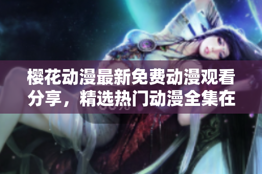 櫻花動(dòng)漫最新免費(fèi)動(dòng)漫觀看分享，精選熱門動(dòng)漫全集在線觀看