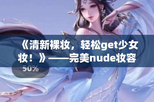 《清新裸妝，輕松get少女妝！》——完美nude妝容教程！