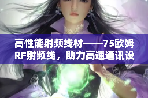 高性能射頻線材——75歐姆RF射頻線，助力高速通訊設(shè)備卓越表現(xiàn)