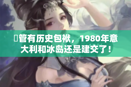 儘管有歷史包袱，1980年意大利和冰島還是建交了！