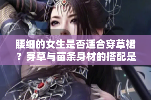 腰細(xì)的女生是否適合穿草裙？穿草與苗條身材的搭配是否合適？