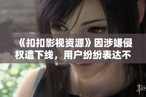 《扣扣影視資源》因涉嫌侵權(quán)遭下線，用戶紛紛表達不滿