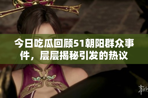 今日吃瓜回顧51朝陽群眾事件，層層揭秘引發(fā)的熱議
