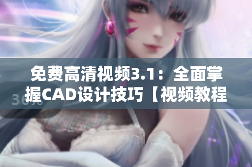 免費高清視頻3.1：全面掌握CAD設計技巧【視頻教程】