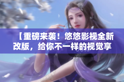 【重磅來襲！悠悠影視全新改版，給你不一樣的視覺享受】