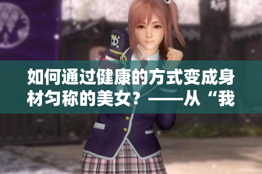 如何通過健康的方式變成身材勻稱的美女？——從“我的漂亮的瘦子5”中學到的減肥秘訣