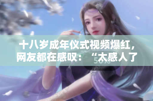 十八歲成年儀式視頻爆紅，網(wǎng)友都在感嘆：“太感人了！”