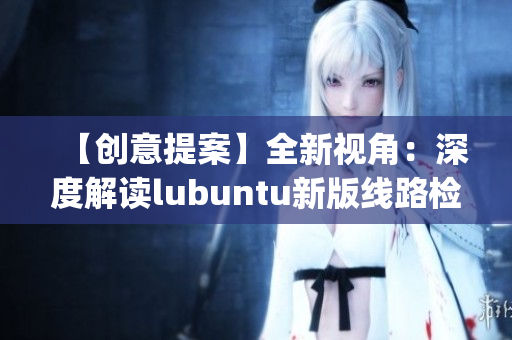 【創(chuàng)意提案】全新視角：深度解讀lubuntu新版線路檢測3(1)