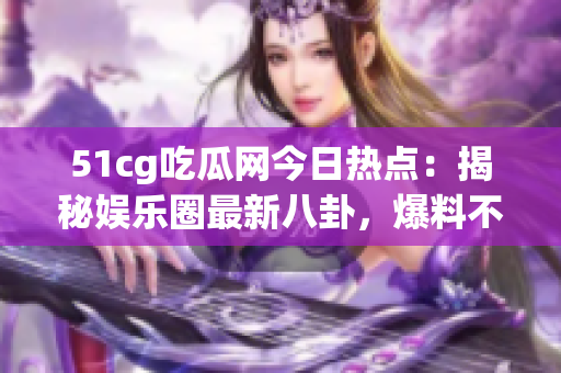 51cg吃瓜網(wǎng)今日熱點：揭秘娛樂圈最新八卦，爆料不容錯過！