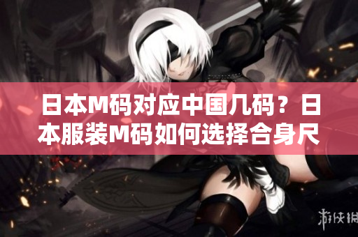 日本M碼對應(yīng)中國幾碼？日本服裝M碼如何選擇合身尺碼？