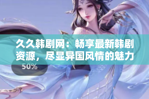 久久韓劇網(wǎng)：暢享最新韓劇資源，盡顯異國(guó)風(fēng)情的魅力