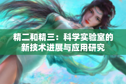 精二和精三：科學實驗室的新技術(shù)進展與應(yīng)用研究