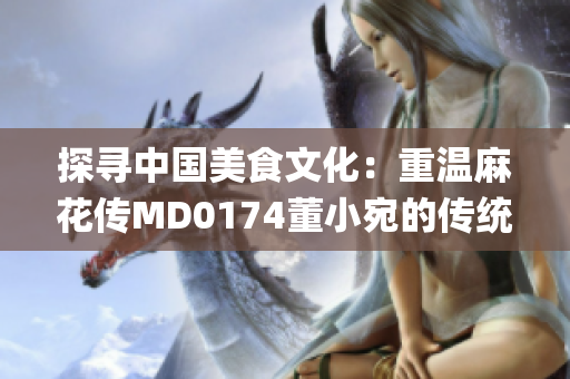 探尋中國美食文化：重溫麻花傳MD0174董小宛的傳統(tǒng)烹飪技藝(1)