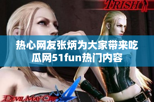 熱心網(wǎng)友張炳為大家?guī)?lái)吃瓜網(wǎng)51fun熱門(mén)內(nèi)容