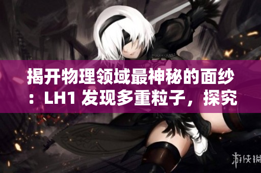 揭開物理領(lǐng)域最神秘的面紗：LH1 發(fā)現(xiàn)多重粒子，探究宇宙奧秘