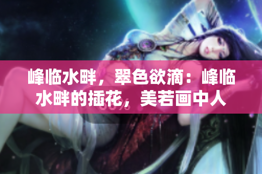 峰臨水畔，翠色欲滴：峰臨水畔的插花，美若畫中人