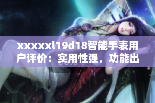 xxxxxl19d18智能手表用戶評(píng)價(jià)：實(shí)用性強(qiáng)，功能出色