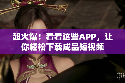 超火爆！看看這些APP，讓你輕松下載成品短視頻