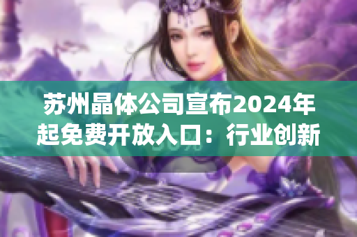 蘇州晶體公司宣布2024年起免費(fèi)開(kāi)放入口：行業(yè)創(chuàng)新助推發(fā)展(1)