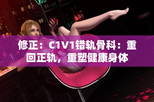 修正：C1V1錯(cuò)軌骨科：重回正軌，重塑健康身體