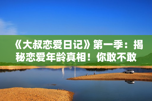 《大叔戀愛日記》第一季：揭秘戀愛年齡真相！你敢不敢和我一起挑戰(zhàn)？
