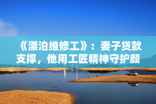 《漂泊維修工》：妻子貸款支撐，他用工匠精神守護顏值高樓