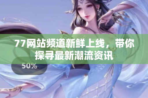 77網(wǎng)站頻道新鮮上線，帶你探尋最新潮流資訊