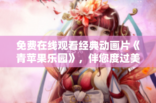 免費在線觀看經(jīng)典動畫片《青蘋果樂園》，伴您度過美好時光！