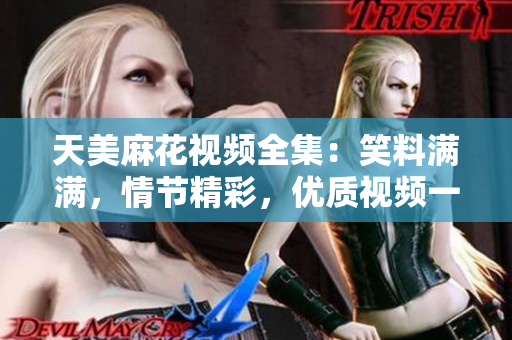 天美麻花視頻全集：笑料滿滿，情節(jié)精彩，優(yōu)質(zhì)視頻一網(wǎng)打盡