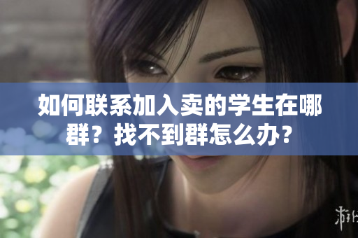 如何聯(lián)系加入賣的學生在哪群？找不到群怎么辦？